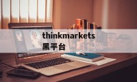 thinkmarkets黑平台的简单介绍