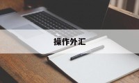 操作外汇(操作外汇没有执行力怎么办)