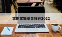 定期定额基金推荐2022(定期定额投资基金最大的特点)