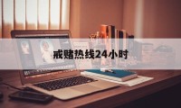 戒赌热线24小时(我要戒赌请问电话是多少)