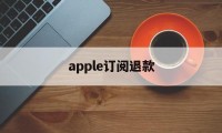 apple订阅退款(apple订阅退款成功率高吗)