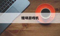 赌场游戏机(赌场游戏机都叫什么名字)