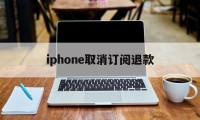 iphone取消订阅退款的简单介绍