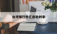 台湾银行外汇存款利率(台湾银行外汇存款利率是多少)