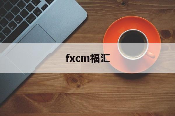 fxcm福汇(fxcm福汇官网地址)