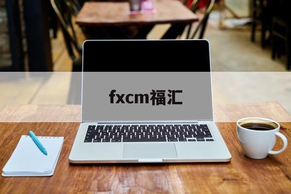 fxcm福汇(FXCM福汇交易平台下载)