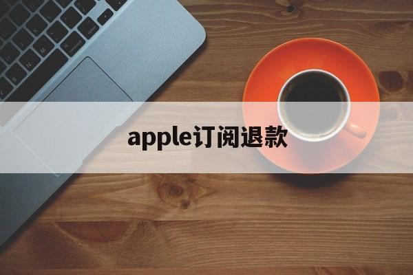 apple订阅退款(apple订阅退款成功率高吗)